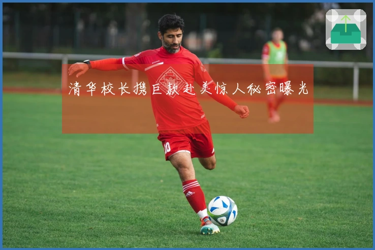 清华校长携巨款赴美惊人秘密曝光