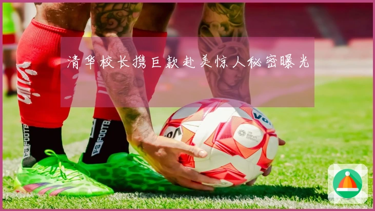 清华校长携巨款赴美惊人秘密曝光